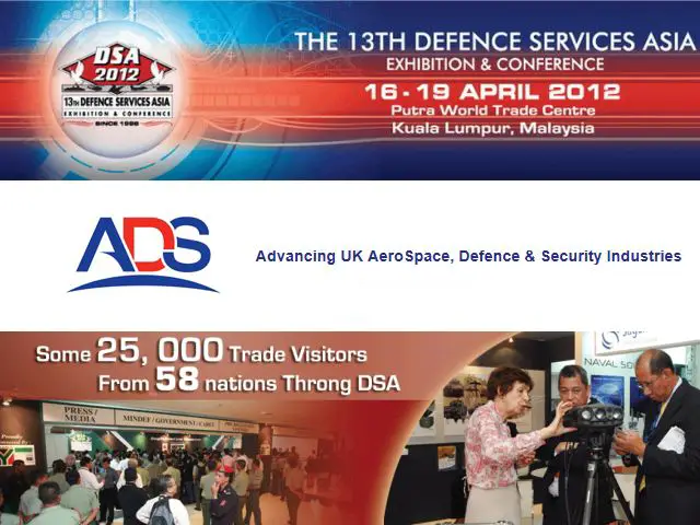 ADS, the UK Trade organisation for the Aerospace, Defence, Security and Space industries, will be continuing its promotion of the UK defence and security industry’s interests in the Malaysia and the Asia Pacific through managing the UK trade pavilion at Defence Services Asia (DSA) 2012, held between 16 and 19 April, in Kuala Lumpur, Malaysia. Currently 65 UK companies ranging through Primes, Mid-Caps and Small Medium Sized Enterprises are exhibiting at DSA. 20 of these will be exhibiting on the UK Pavilion, Hall 4.